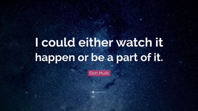 Elon Musk Quote: “I could either watch it happen or be a part of it.”