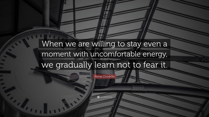 Pema Chödrön Quote: “When we are willing to stay even a moment with uncomfortable energy, we gradually learn not to fear it.”