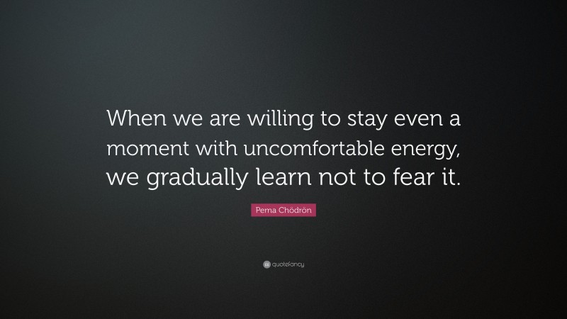 Pema Chödrön Quote: “When we are willing to stay even a moment with uncomfortable energy, we gradually learn not to fear it.”