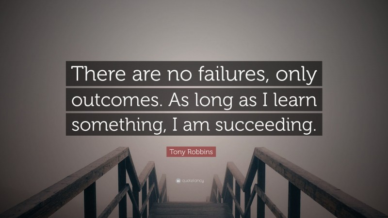 Tony Robbins Quote: “There are no failures, only outcomes. As long as I learn something, I am succeeding.”