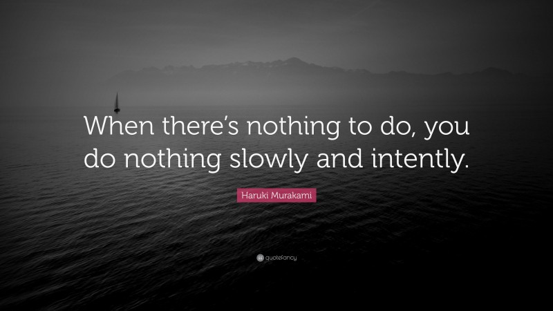 Haruki Murakami Quote: “When there’s nothing to do, you do nothing slowly and intently.”