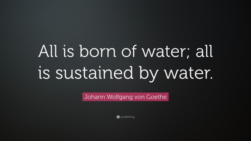 Johann Wolfgang von Goethe Quote: “All is born of water; all is sustained by water.”