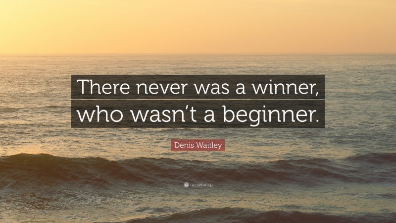 Denis Waitley Quote: “There never was a winner, who wasn’t a beginner.”