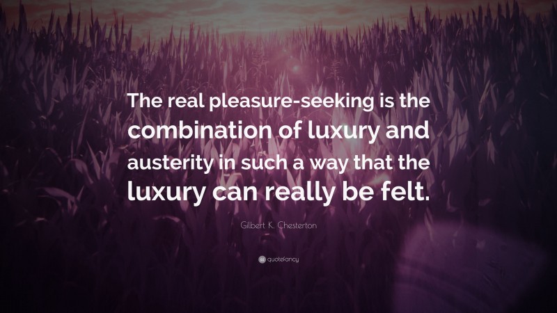 Gilbert K. Chesterton Quote: “The real pleasure-seeking is the combination of luxury and austerity in such a way that the luxury can really be felt.”