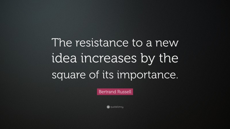 Bertrand Russell Quote: “The resistance to a new idea increases by the square of its importance.”