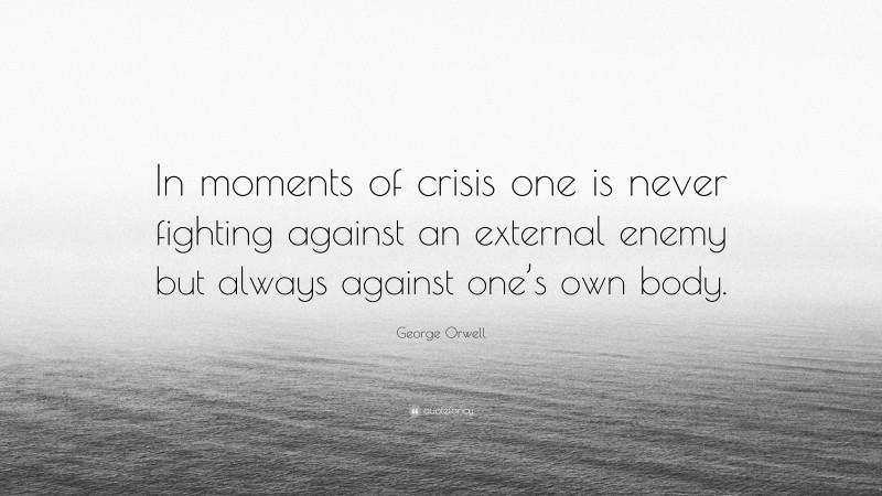 George Orwell Quote: “In moments of crisis one is never fighting against an external enemy but always against one’s own body.”