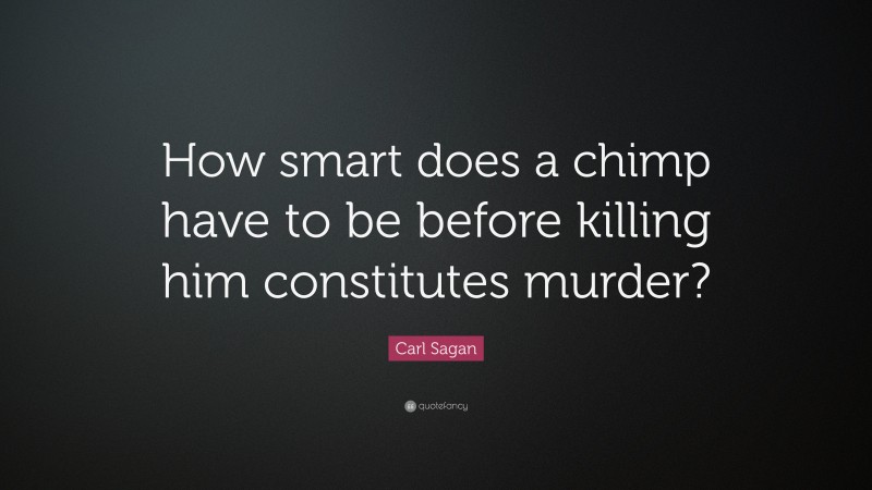 Carl Sagan Quote: “How smart does a chimp have to be before killing him constitutes murder?”