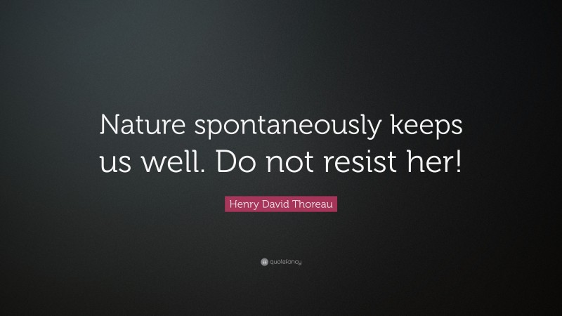 Henry David Thoreau Quote: “Nature spontaneously keeps us well. Do not resist her!”