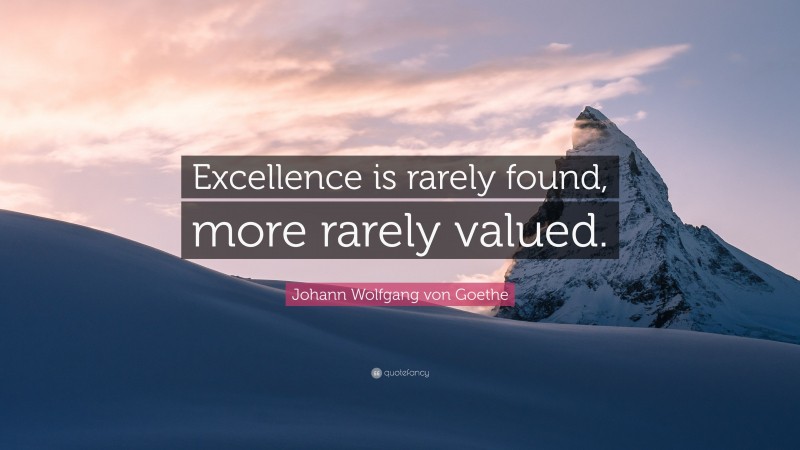 Johann Wolfgang von Goethe Quote: “Excellence is rarely found, more rarely valued.”