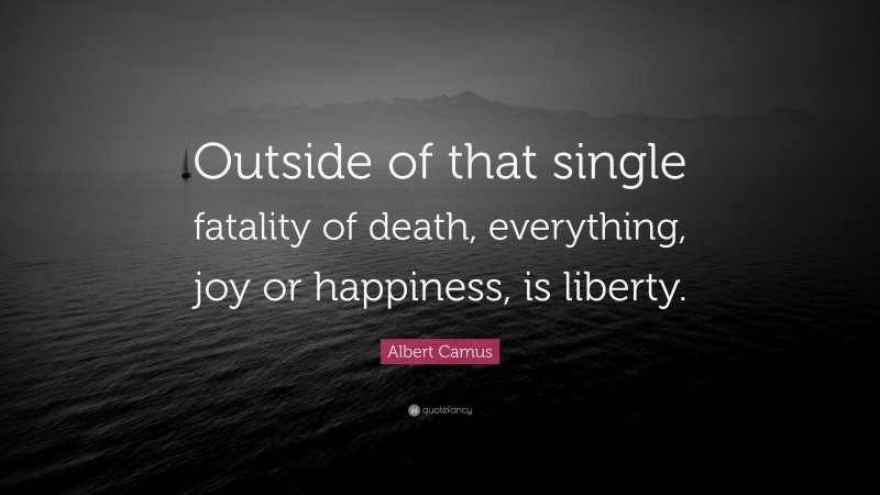 Albert Camus Quote: “Outside of that single fatality of death, everything, joy or happiness, is liberty.”