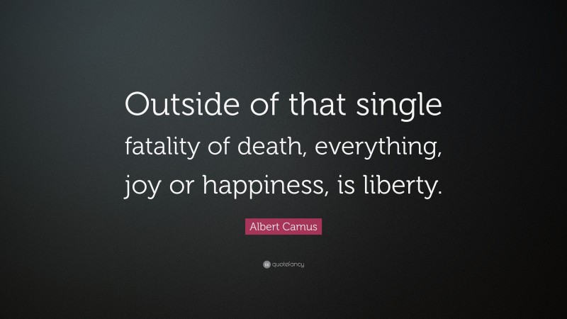 Albert Camus Quote: “Outside of that single fatality of death, everything, joy or happiness, is liberty.”