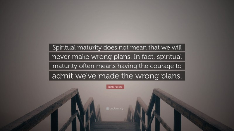 Beth Moore Quote: “Spiritual maturity does not mean that we will never make wrong plans. In fact, spiritual maturity often means having the courage to admit we’ve made the wrong plans.”