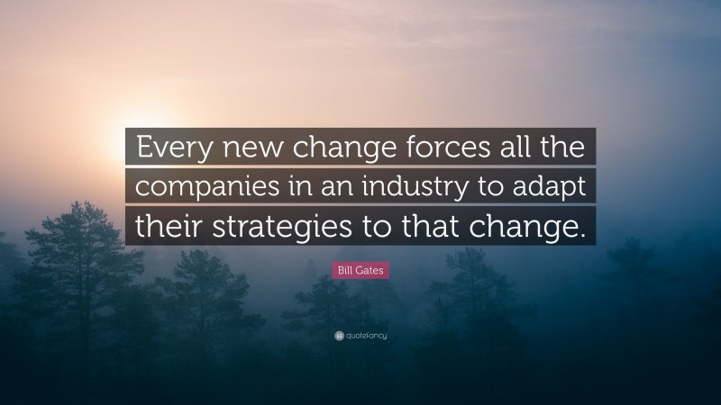 Bill Gates Quote: “Every new change forces all the companies in an industry to adapt their strategies to that change.”