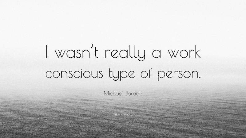 Michael Jordan Quote: “I wasn’t really a work conscious type of person.”