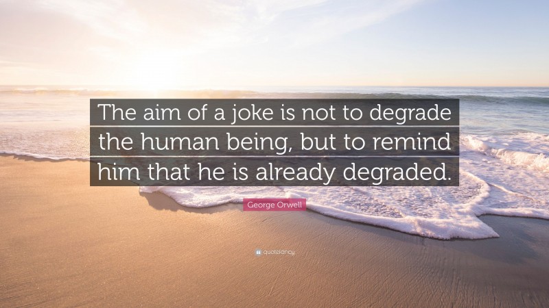 George Orwell Quote: “The aim of a joke is not to degrade the human being, but to remind him that he is already degraded.”