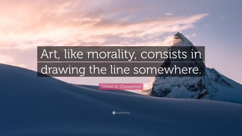 Gilbert K. Chesterton Quote: “Art, like morality, consists in drawing the line somewhere.”