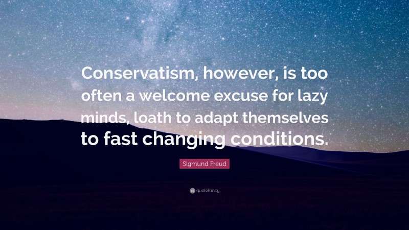 Sigmund Freud Quote: “Conservatism, however, is too often a welcome excuse for lazy minds, loath to adapt themselves to fast changing conditions.”