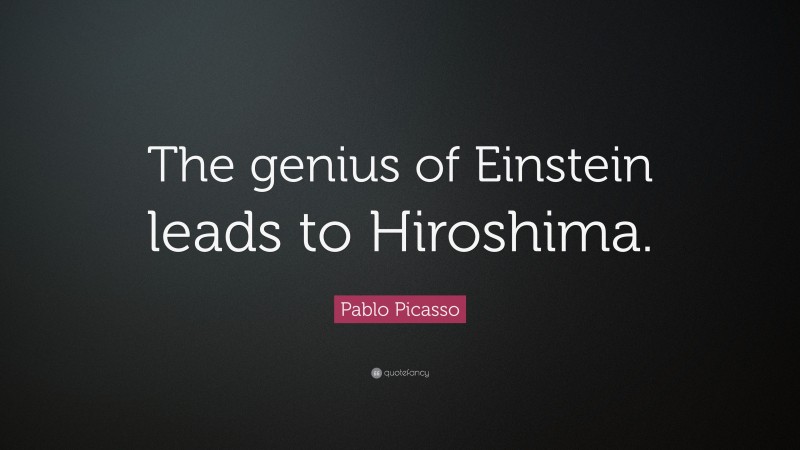 Pablo Picasso Quote: “The genius of Einstein leads to Hiroshima.”