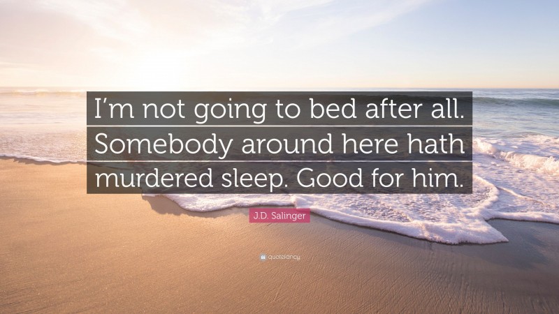 J.D. Salinger Quote: “I’m not going to bed after all. Somebody around here hath murdered sleep. Good for him.”