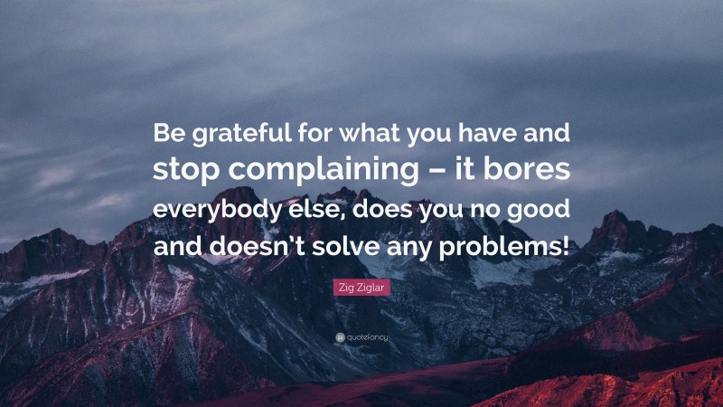 Zig Ziglar Quote: “Be grateful for what you have and stop complaining ...