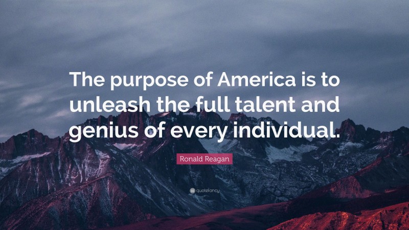 Ronald Reagan Quote: “The purpose of America is to unleash the full talent and genius of every individual.”
