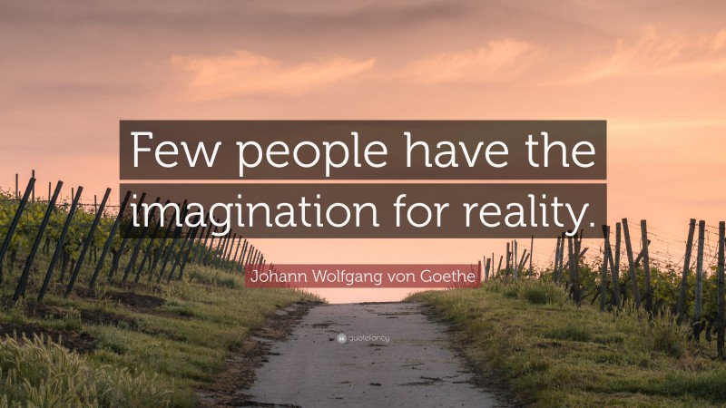 Johann Wolfgang von Goethe Quote: “Few people have the imagination for reality.”