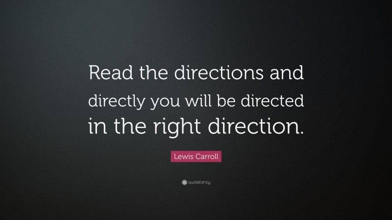 Lewis Carroll Quote: “Read the directions and directly you will be directed in the right direction.”