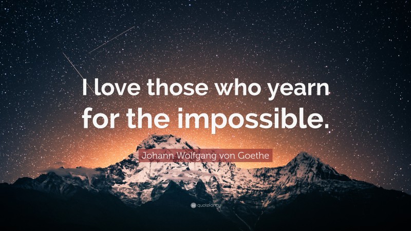 Johann Wolfgang von Goethe Quote: “I love those who yearn for the impossible.”