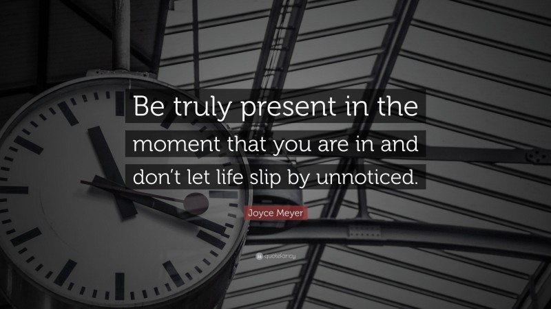 Joyce Meyer Quote: “Be truly present in the moment that you are in and don’t let life slip by unnoticed.”