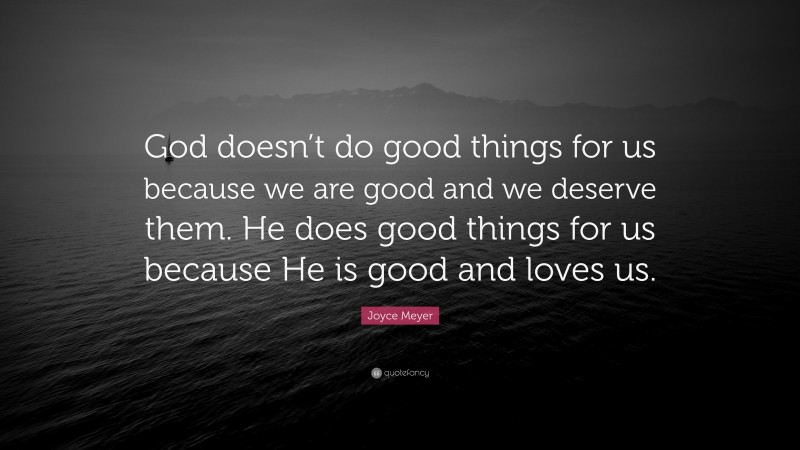 Joyce Meyer Quote: “God doesn’t do good things for us because we are good and we deserve them. He does good things for us because He is good and loves us.”