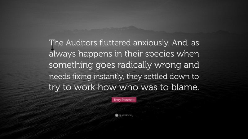 Terry Pratchett Quote: “The Auditors fluttered anxiously. And, as always happens in their species when something goes radically wrong and needs fixing instantly, they settled down to try to work how who was to blame.”