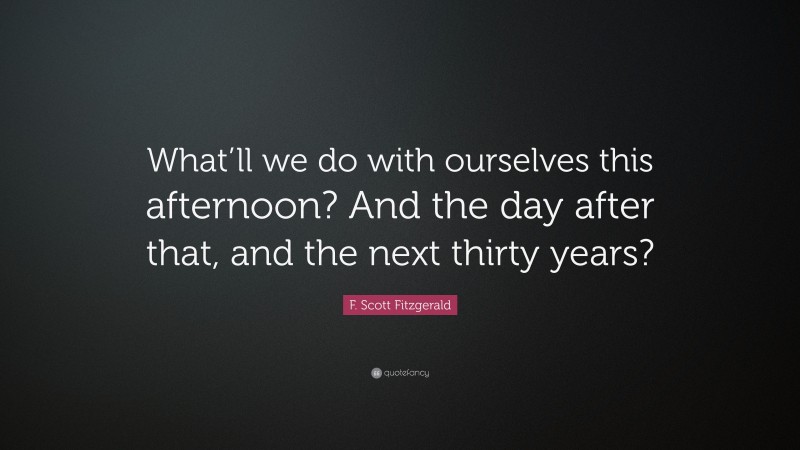 F. Scott Fitzgerald Quote: “What’ll we do with ourselves this afternoon? And the day after that, and the next thirty years?”
