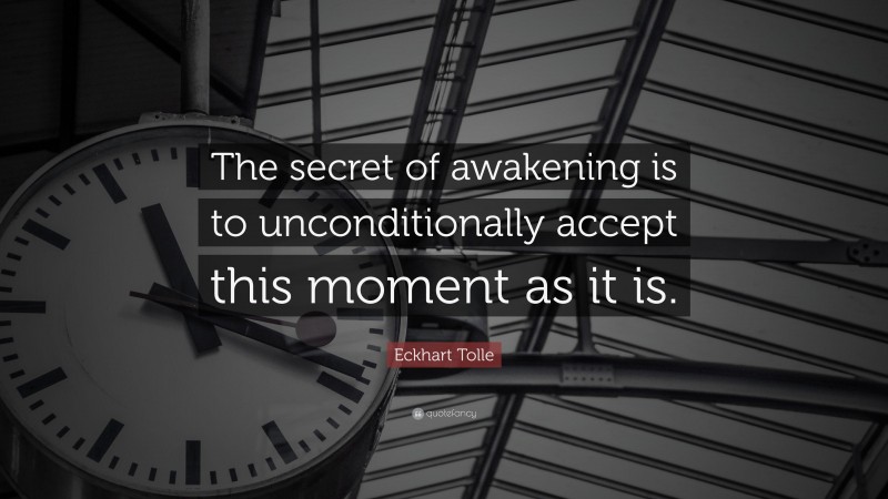 Eckhart Tolle Quote: “The secret of awakening is to unconditionally accept this moment as it is.”