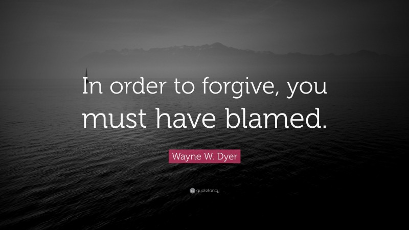 Wayne W. Dyer Quote: “In order to forgive, you must have blamed.”