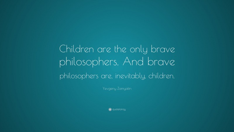 Yevgeny Zamyatin Quote: “Children are the only brave philosophers. And brave philosophers are, inevitably, children.”