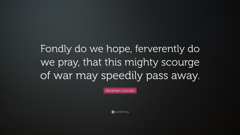Abraham Lincoln Quote: “Fondly do we hope, ferverently do we pray, that this mighty scourge of war may speedily pass away.”