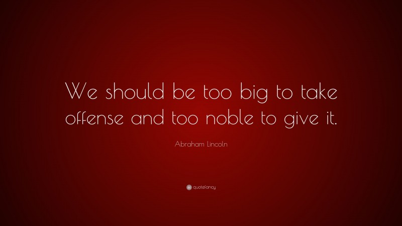 Abraham Lincoln Quote: “We should be too big to take offense and too noble to give it.”