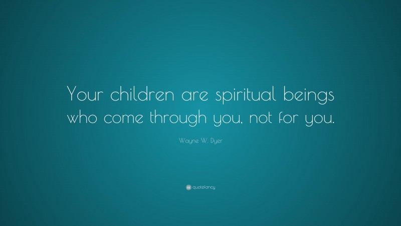 Wayne W. Dyer Quote: “Your children are spiritual beings who come through you, not for you.”