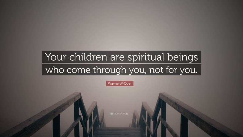 Wayne W. Dyer Quote: “Your children are spiritual beings who come through you, not for you.”