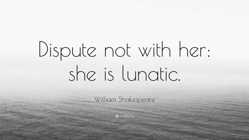 William Shakespeare Quote: “Dispute not with her: she is lunatic.”