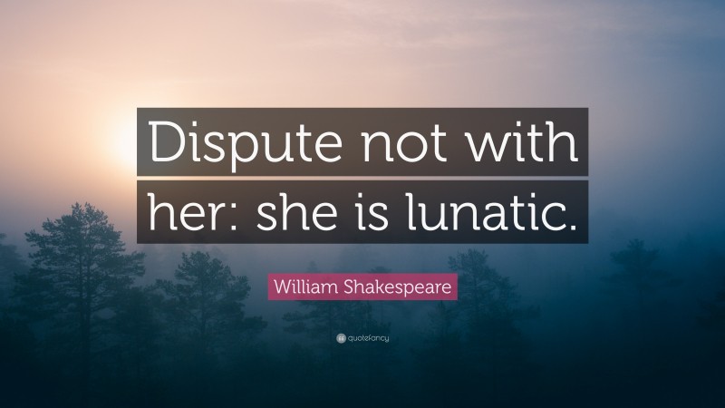 William Shakespeare Quote: “Dispute not with her: she is lunatic.”