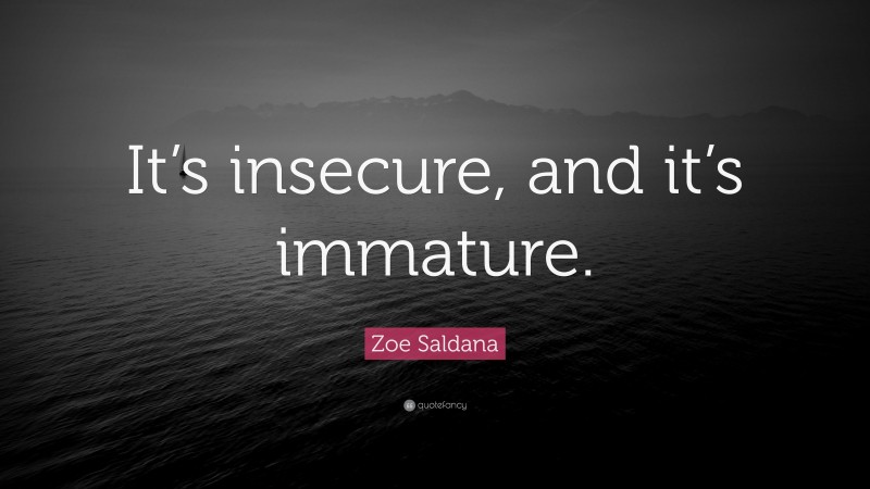 Zoe Saldana Quote: “It’s insecure, and it’s immature.”