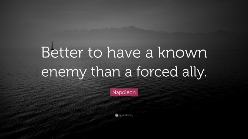 Napoleon Quote: “Better to have a known enemy than a forced ally.”