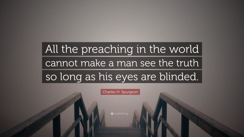 Charles H. Spurgeon Quote: “All the preaching in the world cannot make a man see the truth so long as his eyes are blinded.”