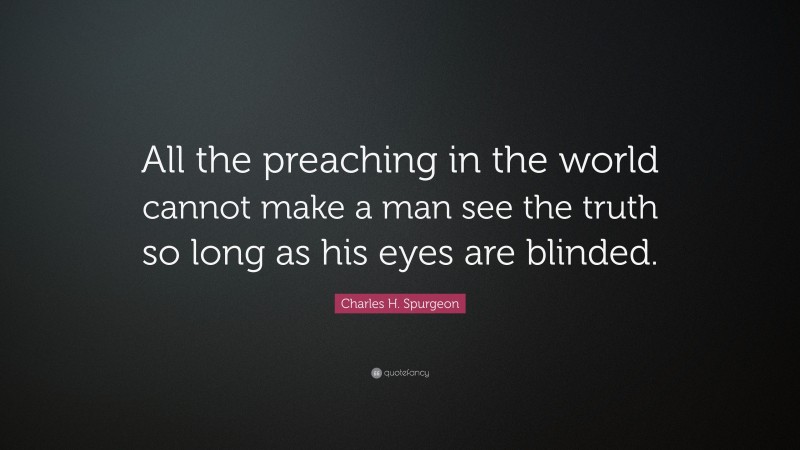 Charles H. Spurgeon Quote: “All the preaching in the world cannot make a man see the truth so long as his eyes are blinded.”