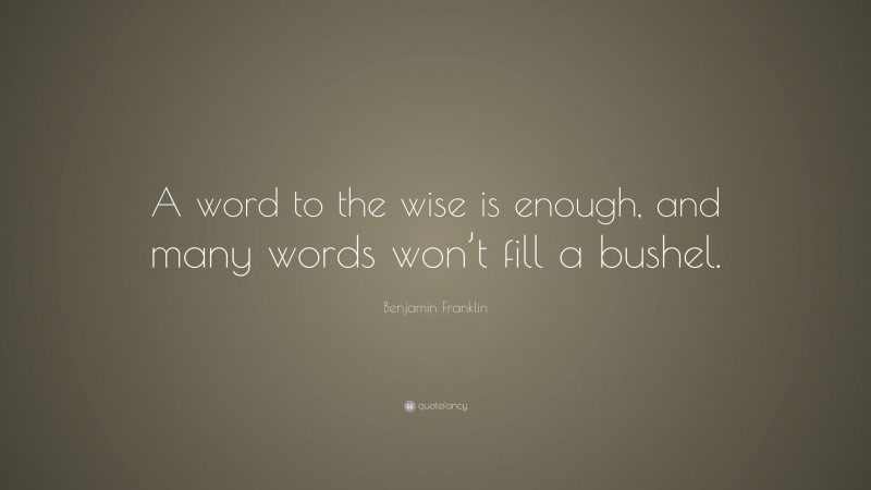 Benjamin Franklin Quote: “A word to the wise is enough, and many words won’t fill a bushel.”