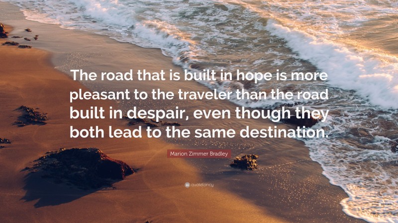 Marion Zimmer Bradley Quote: “The road that is built in hope is more pleasant to the traveler than the road built in despair, even though they both lead to the same destination.”