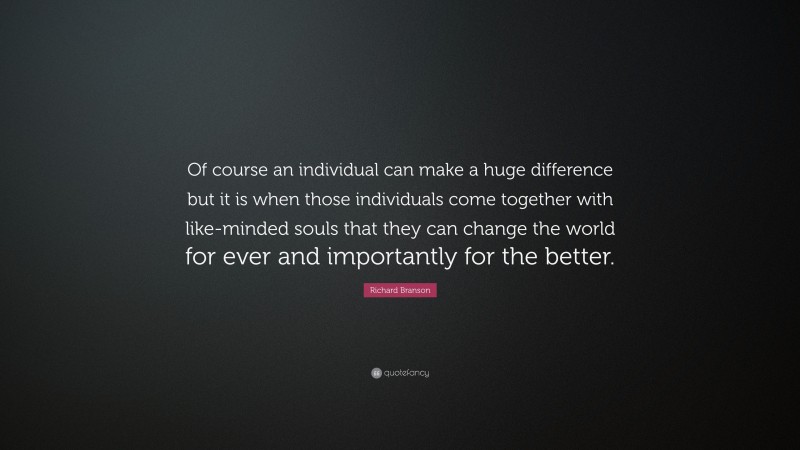 Richard Branson Quote: “Of course an individual can make a huge difference but it is when those individuals come together with like-minded souls that they can change the world for ever and importantly for the better.”