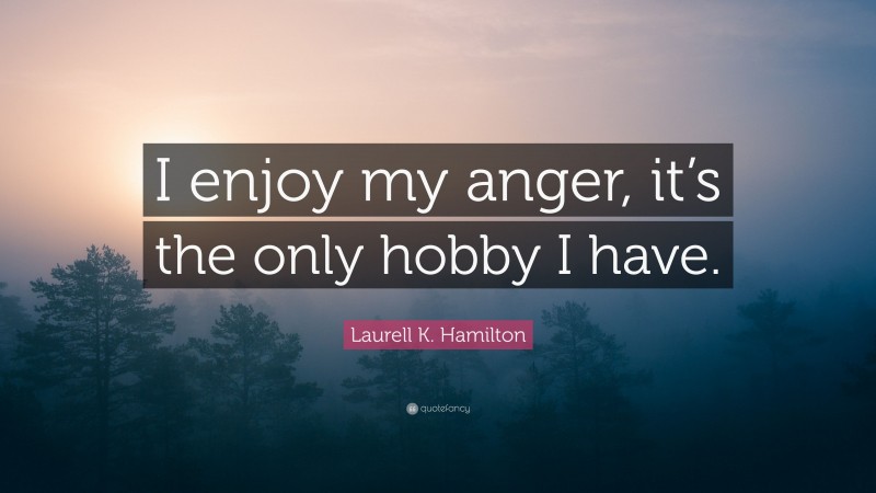 Laurell K. Hamilton Quote: “I enjoy my anger, it’s the only hobby I have.”
