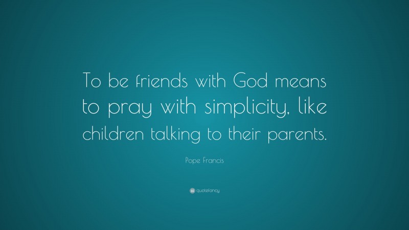 Pope Francis Quote: “To be friends with God means to pray with simplicity, like children talking to their parents.”